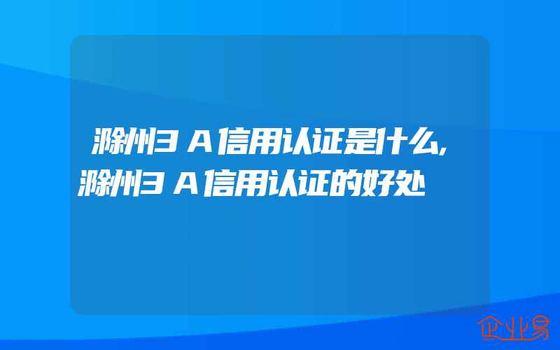 滁州3A信用认证是什么,滁州3A信用认证的好处