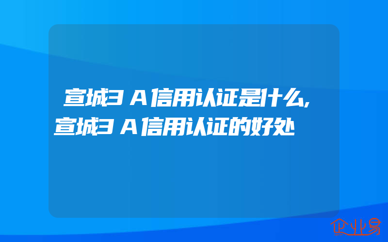 宣城3A信用认证是什么,宣城3A信用认证的好处