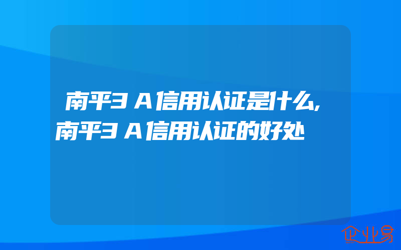 南平3A信用认证是什么,南平3A信用认证的好处