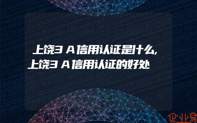 上饶3A信用认证是什么,上饶3A信用认证的好处