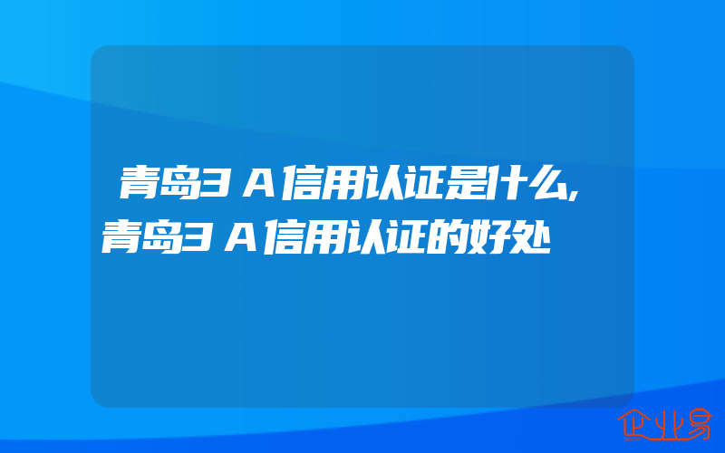 青岛3A信用认证是什么,青岛3A信用认证的好处