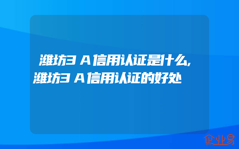 潍坊3A信用认证是什么,潍坊3A信用认证的好处