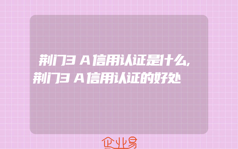 荆门3A信用认证是什么,荆门3A信用认证的好处