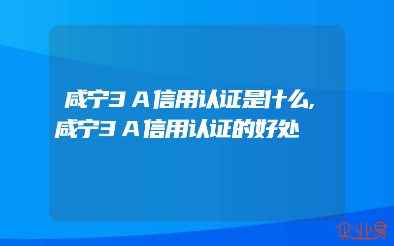 咸宁3A信用认证是什么,咸宁3A信用认证的好处