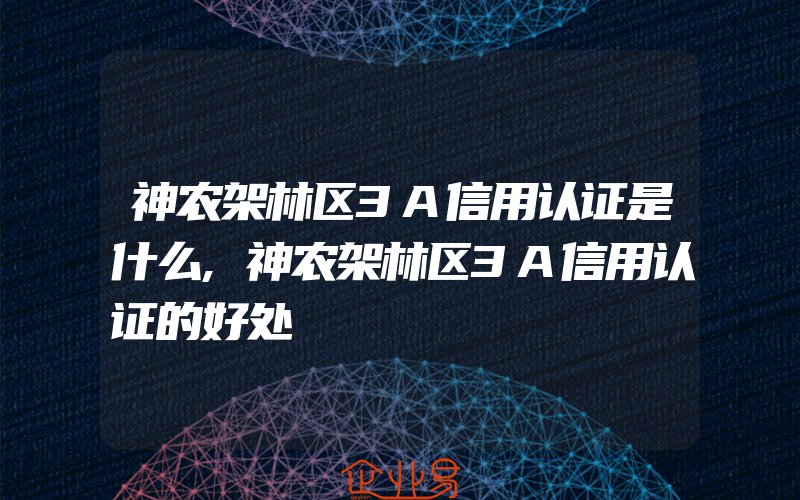 神农架林区3A信用认证是什么,神农架林区3A信用认证的好处