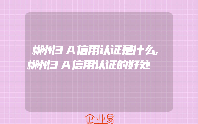 郴州3A信用认证是什么,郴州3A信用认证的好处