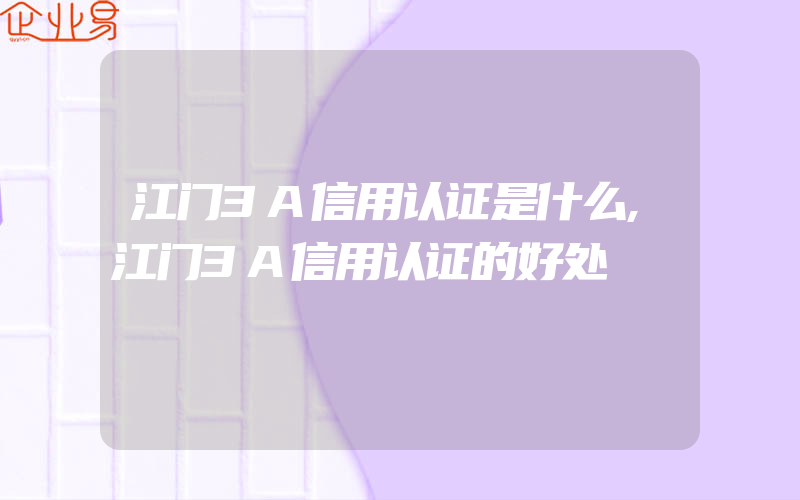 江门3A信用认证是什么,江门3A信用认证的好处