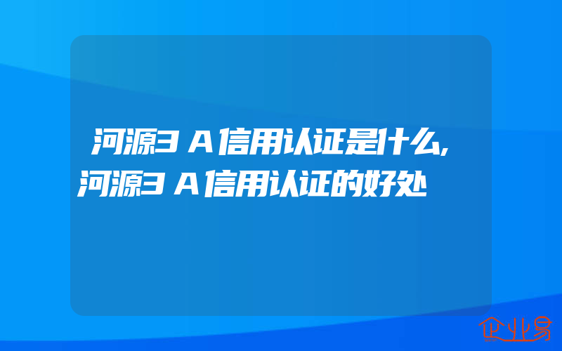 河源3A信用认证是什么,河源3A信用认证的好处