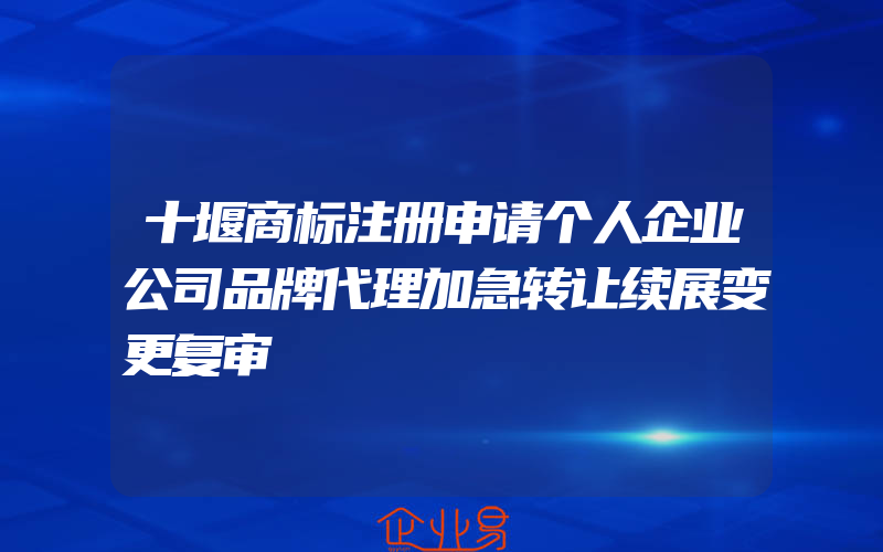 十堰商标注册申请个人企业公司品牌代理加急转让续展变更复审