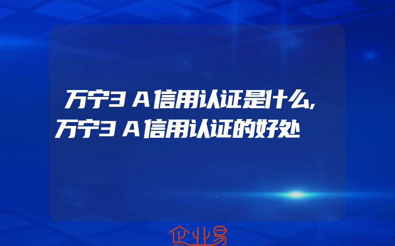 万宁3A信用认证是什么,万宁3A信用认证的好处