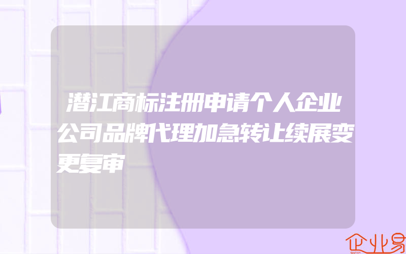 潜江商标注册申请个人企业公司品牌代理加急转让续展变更复审