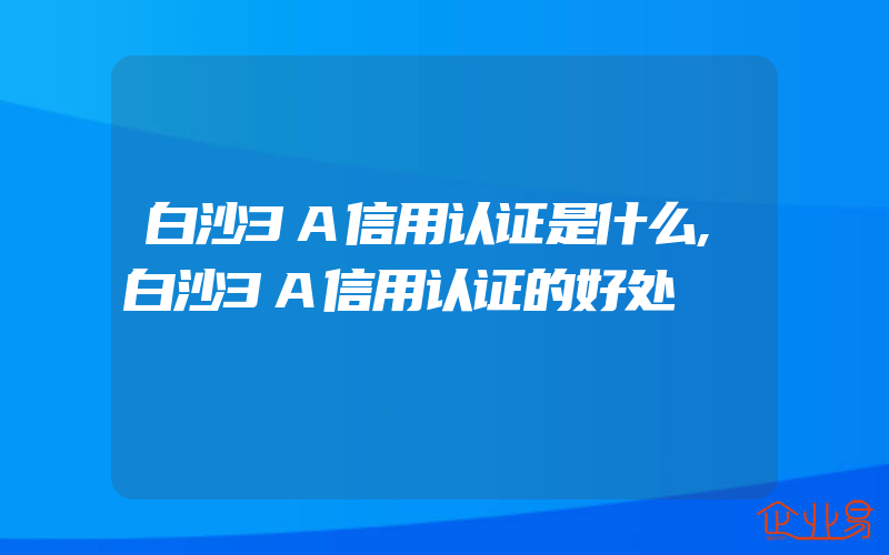 白沙3A信用认证是什么,白沙3A信用认证的好处