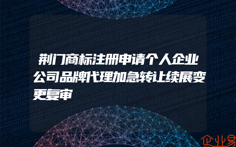 荆门商标注册申请个人企业公司品牌代理加急转让续展变更复审