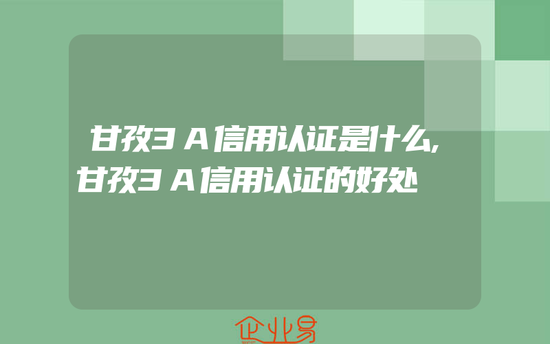 甘孜3A信用认证是什么,甘孜3A信用认证的好处