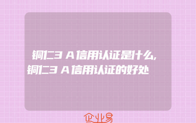 铜仁3A信用认证是什么,铜仁3A信用认证的好处
