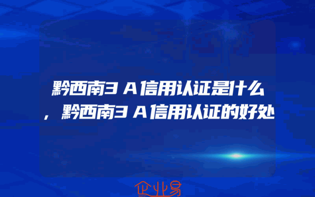 黔西南3A信用认证是什么,黔西南3A信用认证的好处