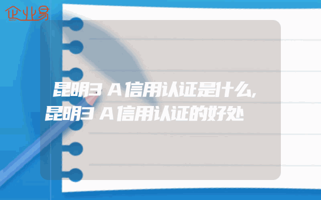 昆明3A信用认证是什么,昆明3A信用认证的好处