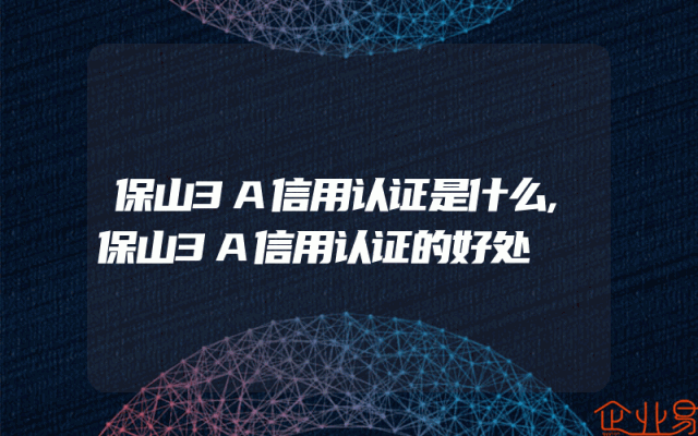保山3A信用认证是什么,保山3A信用认证的好处