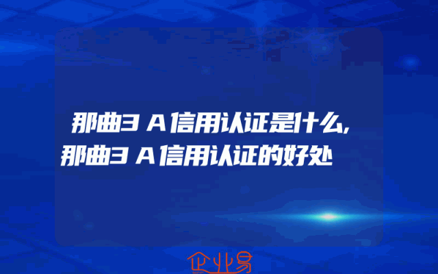 那曲3A信用认证是什么,那曲3A信用认证的好处