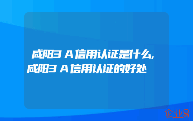 咸阳3A信用认证是什么,咸阳3A信用认证的好处