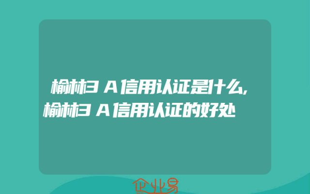 榆林3A信用认证是什么,榆林3A信用认证的好处