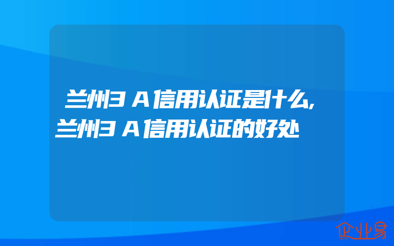 兰州3A信用认证是什么,兰州3A信用认证的好处