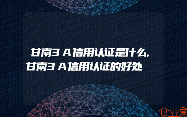 甘南3A信用认证是什么,甘南3A信用认证的好处