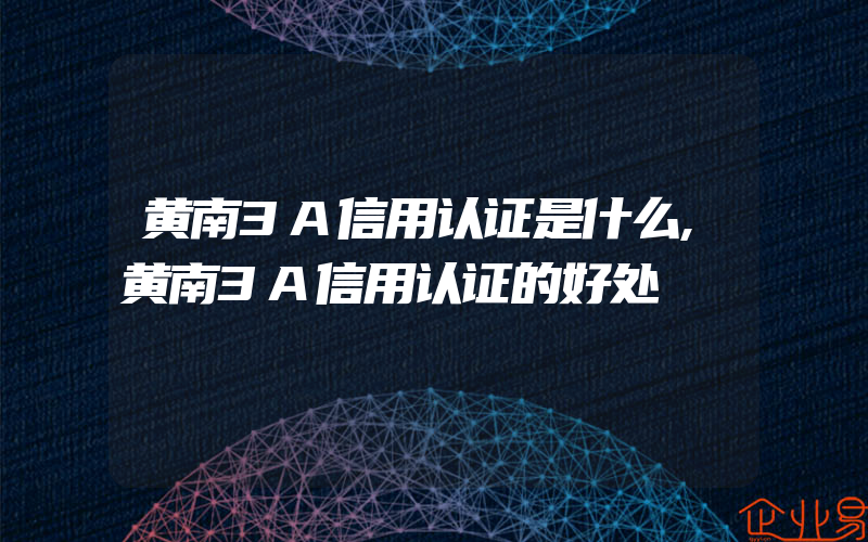 黄南3A信用认证是什么,黄南3A信用认证的好处