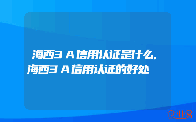海西3A信用认证是什么,海西3A信用认证的好处