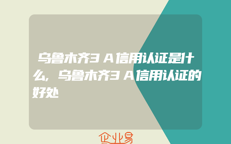 乌鲁木齐3A信用认证是什么,乌鲁木齐3A信用认证的好处