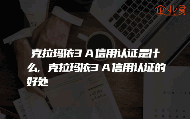 克拉玛依3A信用认证是什么,克拉玛依3A信用认证的好处
