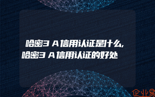 哈密3A信用认证是什么,哈密3A信用认证的好处