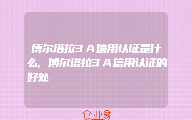 博尔塔拉3A信用认证是什么,博尔塔拉3A信用认证的好处