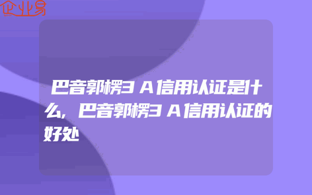 巴音郭楞3A信用认证是什么,巴音郭楞3A信用认证的好处