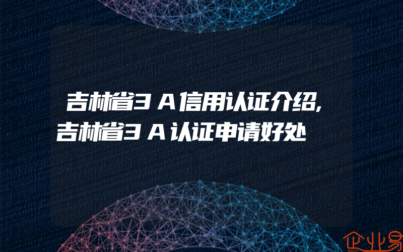 吉林省3A信用认证介绍,吉林省3A认证申请好处