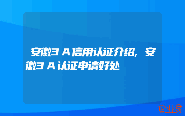 安徽3A信用认证介绍,安徽3A认证申请好处