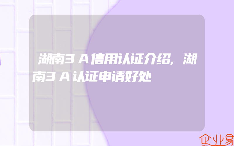 湖南3A信用认证介绍,湖南3A认证申请好处