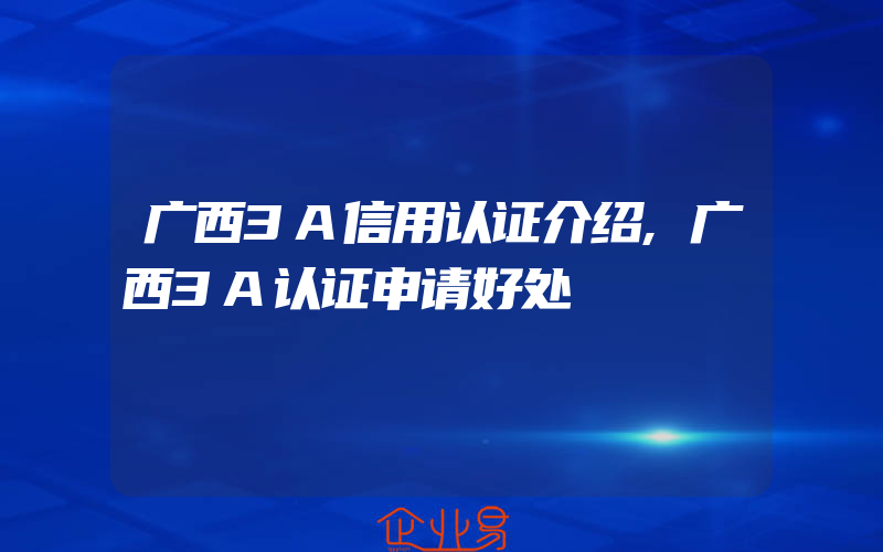 广西3A信用认证介绍,广西3A认证申请好处