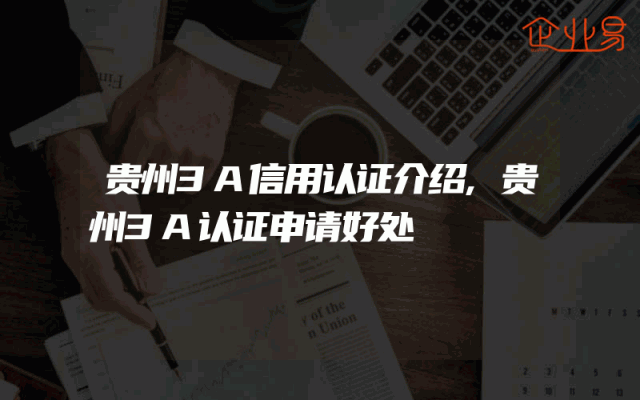 贵州3A信用认证介绍,贵州3A认证申请好处