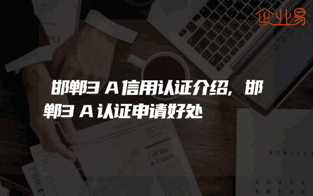 邯郸3A信用认证介绍,邯郸3A认证申请好处