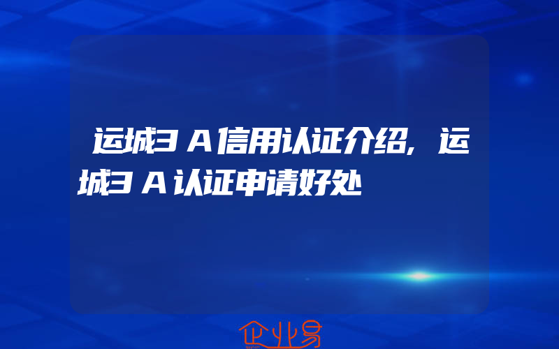 运城3A信用认证介绍,运城3A认证申请好处