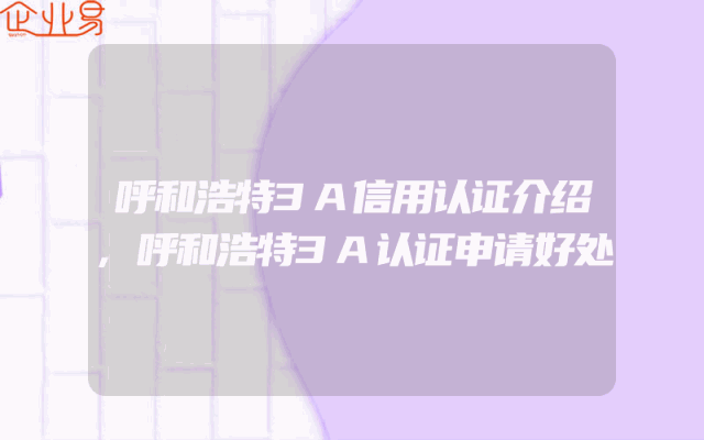 呼和浩特3A信用认证介绍,呼和浩特3A认证申请好处