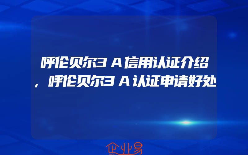 呼伦贝尔3A信用认证介绍,呼伦贝尔3A认证申请好处