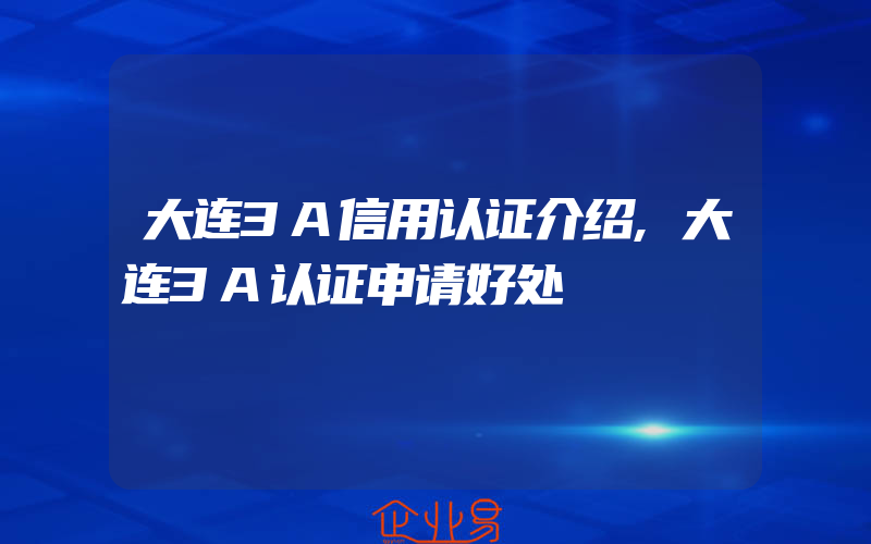 大连3A信用认证介绍,大连3A认证申请好处