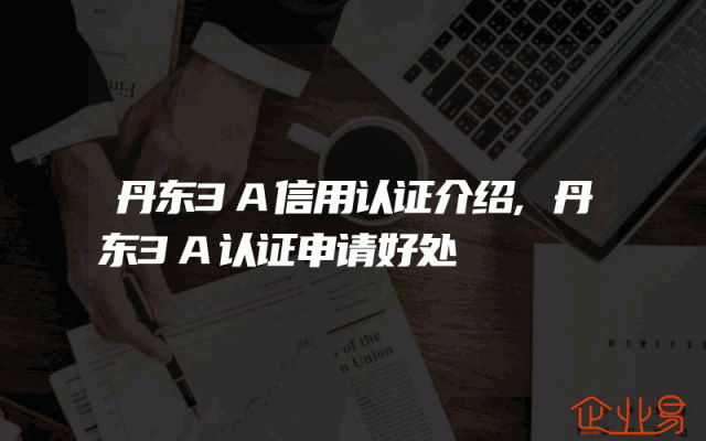 丹东3A信用认证介绍,丹东3A认证申请好处