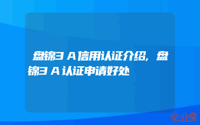 盘锦3A信用认证介绍,盘锦3A认证申请好处
