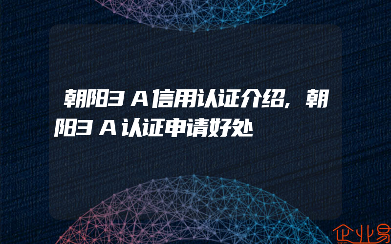 朝阳3A信用认证介绍,朝阳3A认证申请好处