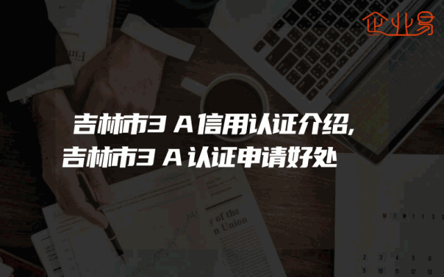 吉林市3A信用认证介绍,吉林市3A认证申请好处
