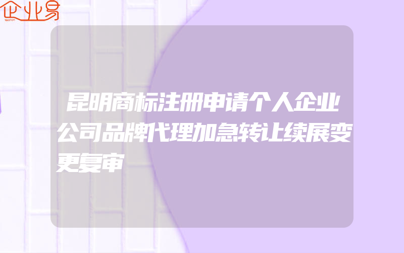 昆明商标注册申请个人企业公司品牌代理加急转让续展变更复审