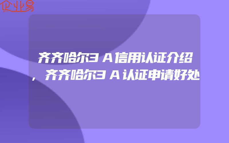 齐齐哈尔3A信用认证介绍,齐齐哈尔3A认证申请好处